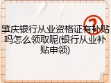肇庆银行从业资格证有补贴吗怎么领取呢(银行从业补贴申领)