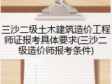 三沙二级土木建筑造价工程师证报考具体要求(三沙二级造价师报考条件)