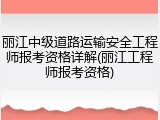 丽江中级道路运输安全工程师报考资格详解(丽江工程师报考资格)