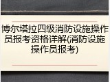 博尔塔拉四级消防设施操作员报考资格详解(消防设施操作员报考)