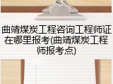 曲靖煤炭工程咨询工程师证在哪里报考(曲靖煤炭工程师报考点)