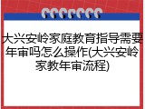 大兴安岭家庭教育指导需要年审吗怎么操作(大兴安岭家教年审流程)