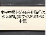 南宁中级经济师有补贴吗怎么领取呢(南宁经济师补贴申领)