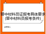 晋中材料员证报考具体要求(晋中材料员报考条件)