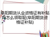阜阳期货从业资格证有补贴吗怎么领取呢(阜阳期货资格证补贴)