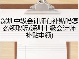 深圳中级会计师有补贴吗怎么领取呢(深圳中级会计师补贴申领)