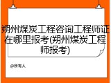 朔州煤炭工程咨询工程师证在哪里报考(朔州煤炭工程师报考)