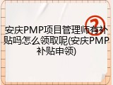 安庆PMP项目管理师有补贴吗怎么领取呢(安庆PMP补贴申领)