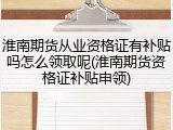 淮南期货从业资格证有补贴吗怎么领取呢(淮南期货资格证补贴申领)