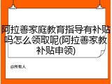 阿拉善家庭教育指导有补贴吗怎么领取呢(阿拉善家教补贴申领)