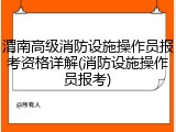 渭南高级消防设施操作员报考资格详解(消防设施操作员报考)