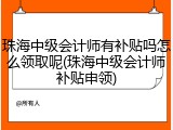 珠海中级会计师有补贴吗怎么领取呢(珠海中级会计师补贴申领)
