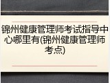 锦州健康管理师考试指导中心哪里有(锦州健康管理师考点)