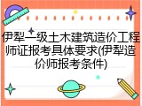 伊犁一级土木建筑造价工程师证报考具体要求(伊犁造价师报考条件)