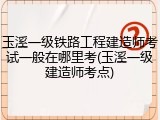 玉溪一级铁路工程建造师考试一般在哪里考(玉溪一级建造师考点)