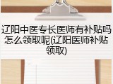 辽阳中医专长医师有补贴吗怎么领取呢(辽阳医师补贴领取)