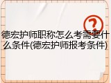 德宏护师职称怎么考需要什么条件(德宏护师报考条件)