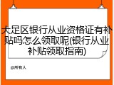 大足区银行从业资格证有补贴吗怎么领取呢(银行从业补贴领取指南)
