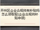 开州区企业合规师有补贴吗怎么领取呢(企业合规师补贴申领)