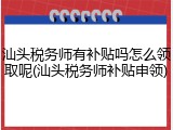 汕头税务师有补贴吗怎么领取呢(汕头税务师补贴申领)