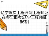 辽宁煤炭工程咨询工程师证在哪里报考(辽宁工程师证报考)
