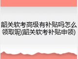 韶关软考高级有补贴吗怎么领取呢(韶关软考补贴申领)