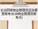 长治四级物业管理员证在哪里报考(长治物业管理员报考点)