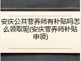 安庆公共营养师有补贴吗怎么领取呢(安庆营养师补贴申领)