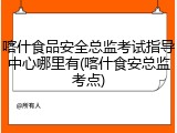 喀什食品安全总监考试指导中心哪里有(喀什食安总监考点)