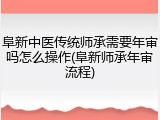 阜新中医传统师承需要年审吗怎么操作(阜新师承年审流程)