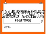 广东心理咨询师有补贴吗怎么领取呢(广东心理咨询师补贴申领)