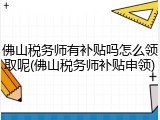 佛山税务师有补贴吗怎么领取呢(佛山税务师补贴申领)