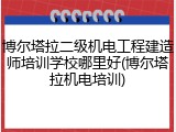 博尔塔拉二级机电工程建造师培训学校哪里好(博尔塔拉机电培训)
