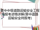晋中中级道路运输安全工程师报考资格详解(晋中道路运输安全师报考)