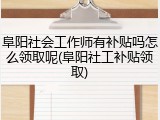 阜阳社会工作师有补贴吗怎么领取呢(阜阳社工补贴领取)