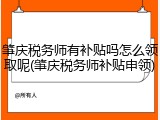 肇庆税务师有补贴吗怎么领取呢(肇庆税务师补贴申领)