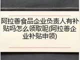 阿拉善食品企业负责人有补贴吗怎么领取呢(阿拉善企业补贴申领)