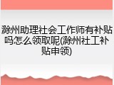 滁州助理社会工作师有补贴吗怎么领取呢(滁州社工补贴申领)