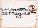 长治执业药师需要年审吗怎么操作(执业药师长治年审流程)