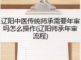 辽阳中医传统师承需要年审吗怎么操作(辽阳师承年审流程)