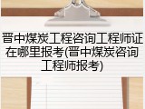 晋中煤炭工程咨询工程师证在哪里报考(晋中煤炭咨询工程师报考)