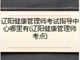 辽阳健康管理师考试指导中心哪里有(辽阳健康管理师考点)