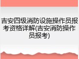 吉安四级消防设施操作员报考资格详解(吉安消防操作员报考)