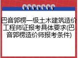 巴音郭楞一级土木建筑造价工程师证报考具体要求(巴音郭楞造价师报考条件)