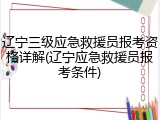 辽宁三级应急救援员报考资格详解(辽宁应急救援员报考条件)