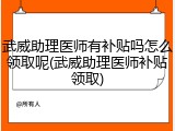 武威助理医师有补贴吗怎么领取呢(武威助理医师补贴领取)