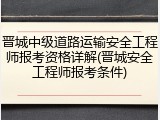 晋城中级道路运输安全工程师报考资格详解(晋城安全工程师报考条件)