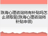 珠海心理咨询师有补贴吗怎么领取呢(珠海心理咨询师补贴申领)