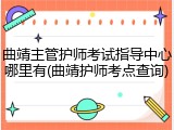 曲靖主管护师考试指导中心哪里有(曲靖护师考点查询)