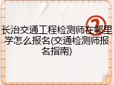 长治交通工程检测师在哪里学怎么报名(交通检测师报名指南)